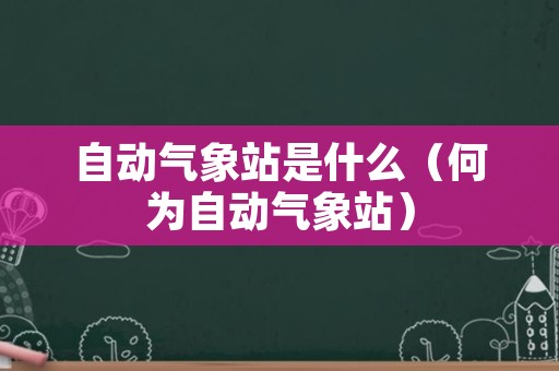 自动气象站是什么（何为自动气象站）