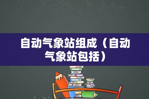 自动气象站组成（自动气象站包括）