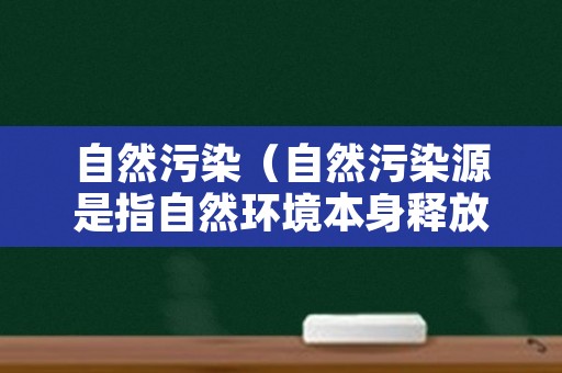 自然污染（自然污染源是指自然环境本身释放的天然物质）