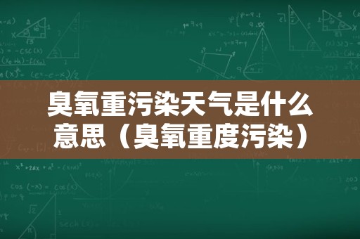 臭氧重污染天气是什么意思（臭氧重度污染）