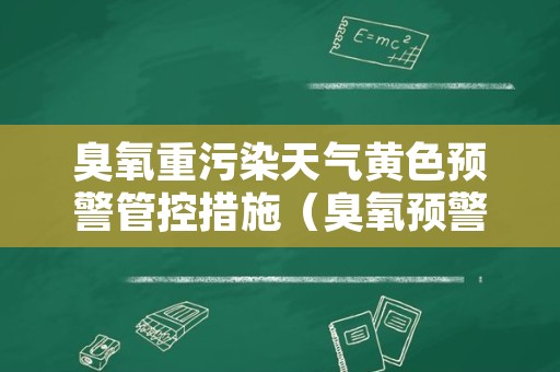 臭氧重污染天气黄色预警管控措施（臭氧预警颜色等级）