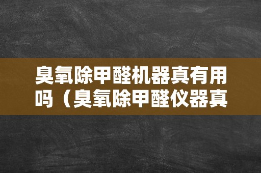 臭氧除甲醛机器真有用吗（臭氧除甲醛仪器真的有用吗）