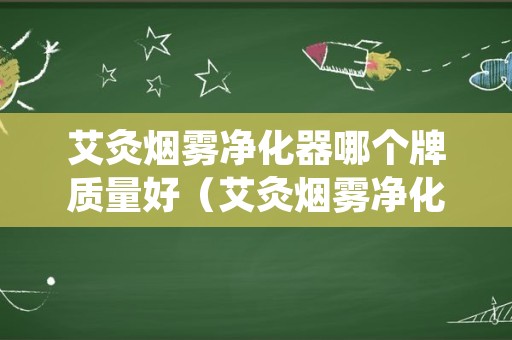 艾灸烟雾净化器哪个牌质量好（艾灸烟雾净化器和空气净化器）