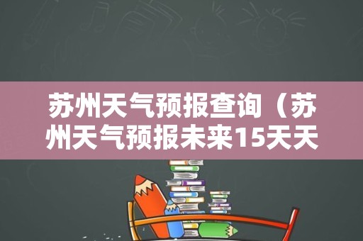 苏州天气预报查询（苏州天气预报未来15天天气预报）