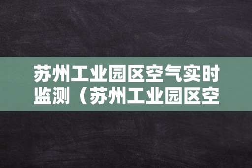 苏州工业园区空气实时监测（苏州工业园区空气质量实时发布）