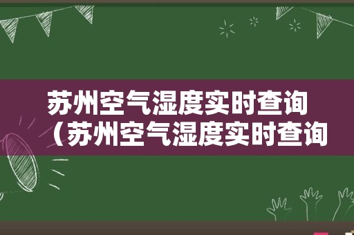 苏州空气湿度实时查询（苏州空气湿度实时查询网站）