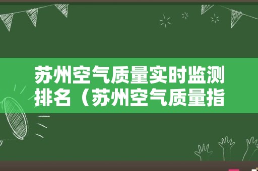 苏州空气质量实时监测排名（苏州空气质量指数查询实时监测）