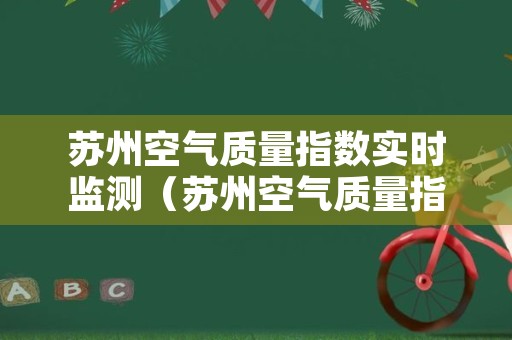 苏州空气质量指数实时监测（苏州空气质量指数实时查询天气预报）