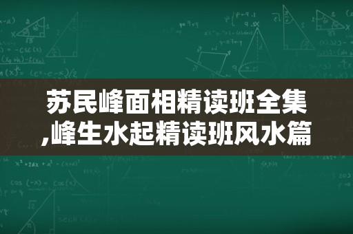 苏民峰面相精读班全集,峰生水起精读班风水篇