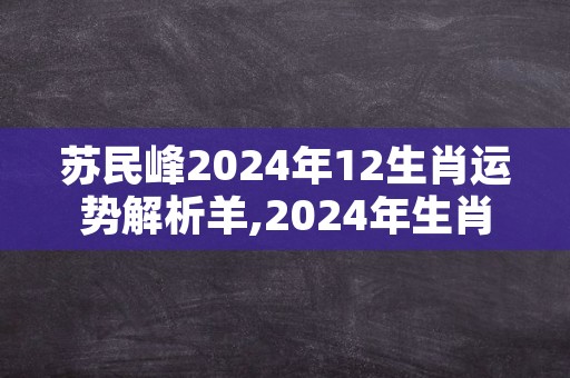 苏民峰2024年12生肖运势解析羊,2024年生肖龙运势详解