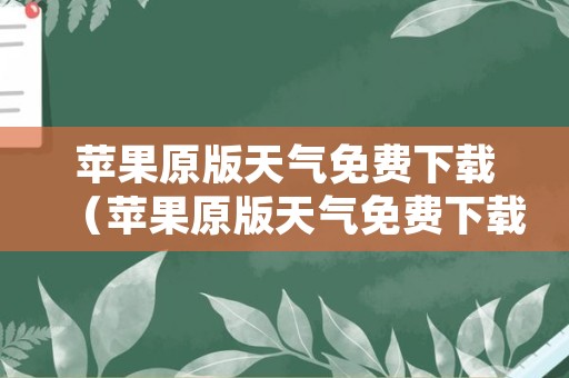 苹果原版天气免费下载（苹果原版天气免费下载安装）