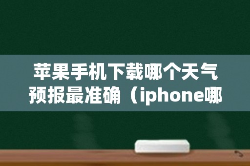 苹果手机下载哪个天气预报最准确（iphone哪个天气预报app准确）