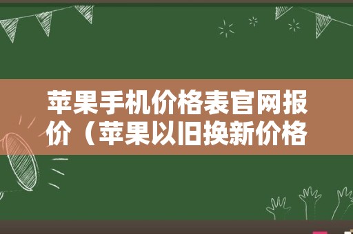 苹果手机价格表官网报价（苹果以旧换新价格表官网）