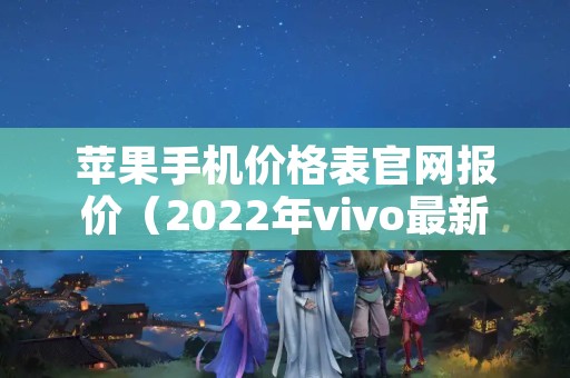 苹果手机价格表官网报价（2022年vivo最新款手机）