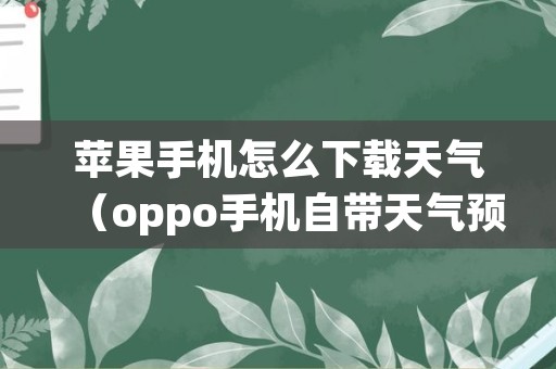 苹果手机怎么下载天气（oppo手机自带天气预报下载安装）