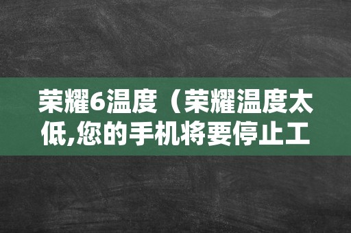 荣耀6温度（荣耀温度太低,您的手机将要停止工作）