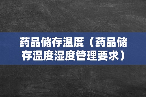 药品储存温度（药品储存温度湿度管理要求）