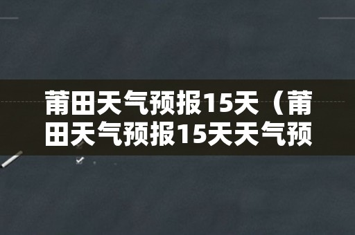 莆田天气预报15天（莆田天气预报15天天气预报）