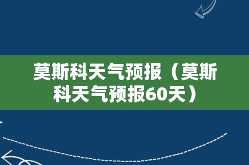 莫斯科天气预报（莫斯科天气预报60天）