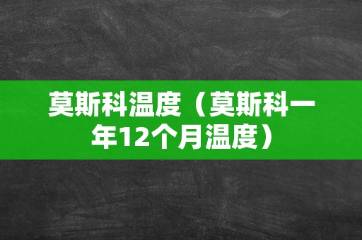 莫斯科温度（莫斯科一年12个月温度）