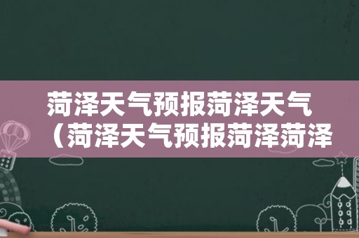 菏泽天气预报菏泽天气（菏泽天气预报菏泽菏泽天气预报）