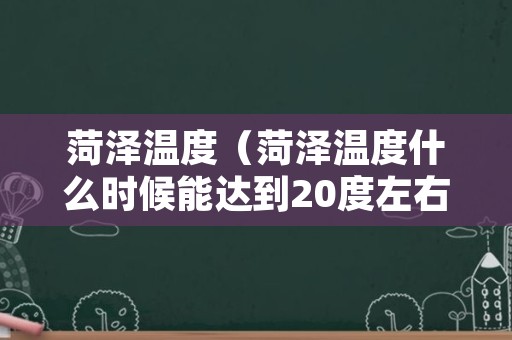 菏泽温度（菏泽温度什么时候能达到20度左右）