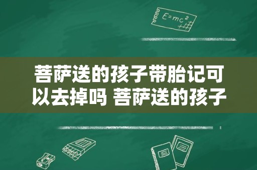 菩萨送的孩子带胎记可以去掉吗 菩萨送的孩子带财吗