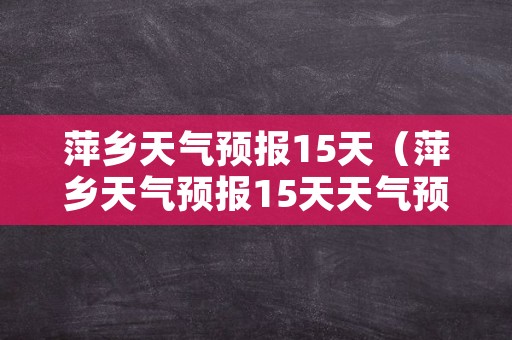 萍乡天气预报15天（萍乡天气预报15天天气预报）