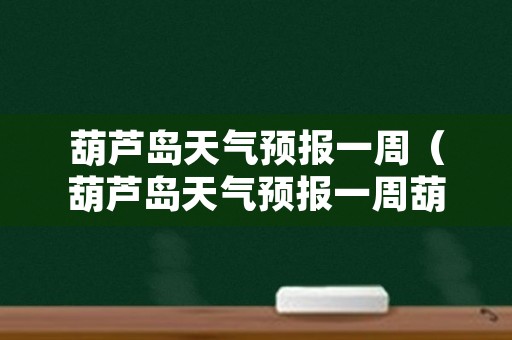 葫芦岛天气预报一周（葫芦岛天气预报一周葫芦岛还有多远）