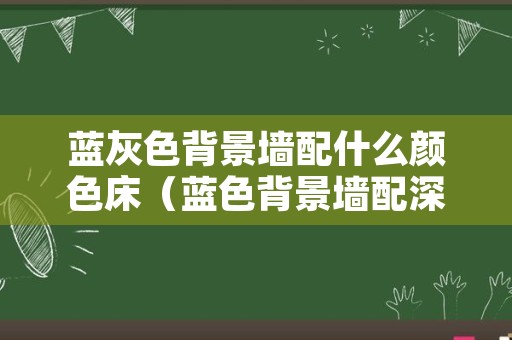 蓝灰色背景墙配什么颜色床（蓝色背景墙配深灰色床好看吗）