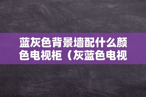 蓝灰色背景墙配什么颜色电视柜（灰蓝色电视背景墙配什么色电视柜）