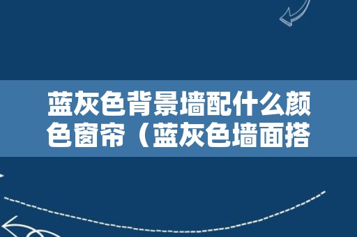 蓝灰色背景墙配什么颜色窗帘（蓝灰色墙面搭配什么颜色窗帘）