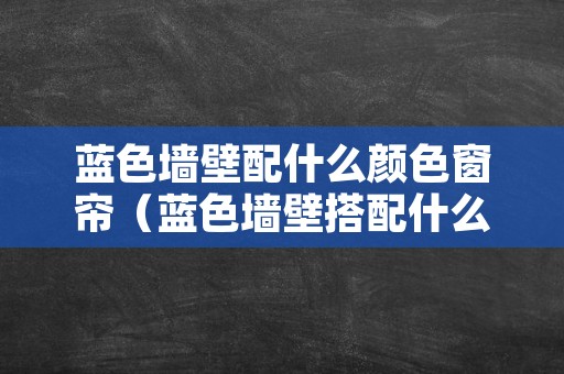 蓝色墙壁配什么颜色窗帘（蓝色墙壁搭配什么颜色窗帘）