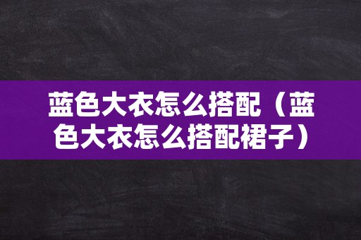 蓝色大衣怎么搭配（蓝色大衣怎么搭配裙子）