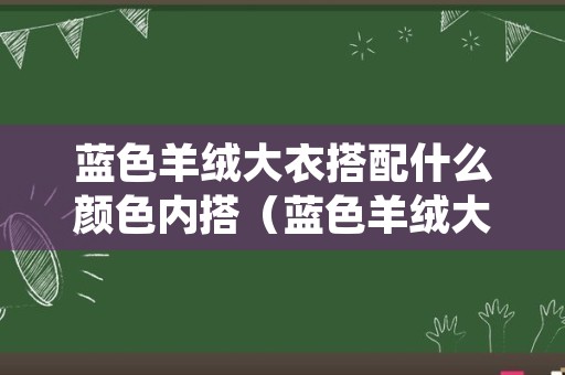 蓝色羊绒大衣搭配什么颜色内搭（蓝色羊绒大衣搭配什么颜色内搭衣服）