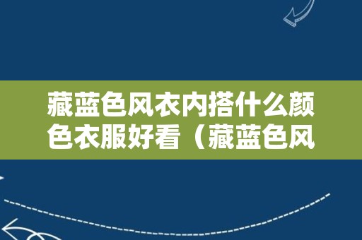 藏蓝色风衣内搭什么颜色衣服好看（藏蓝色风衣内搭什么颜色衣服好看图片）