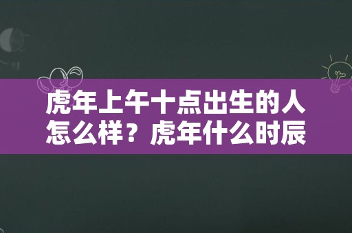 虎年上午十点出生的人怎么样？虎年什么时辰出生命好？