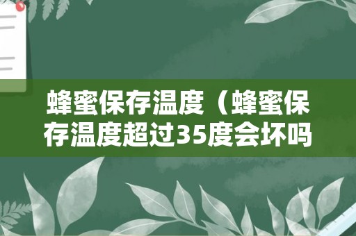 蜂蜜保存温度（蜂蜜保存温度超过35度会坏吗）