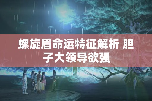 螺旋眉命运特征解析 胆子大领导欲强