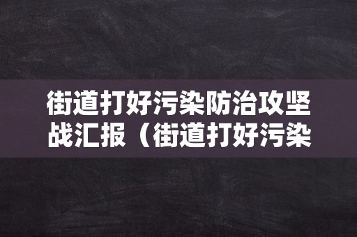 街道打好污染防治攻坚战汇报（街道打好污染防治攻坚战汇报材料范文）