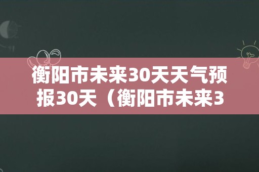 衡阳市未来30天天气预报30天（衡阳市未来30天天气预报30天查询结果）