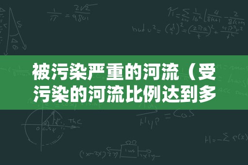 被污染严重的河流（受污染的河流比例达到多少）