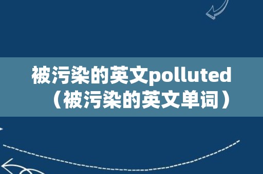 被污染的英文polluted（被污染的英文单词）