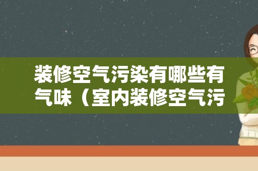 装修空气污染有哪些有气味（室内装修空气污染有什么）