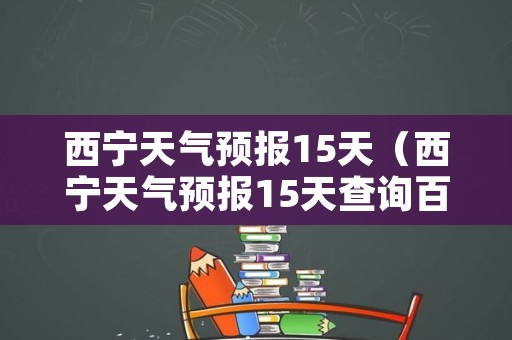 西宁天气预报15天（西宁天气预报15天查询百度）