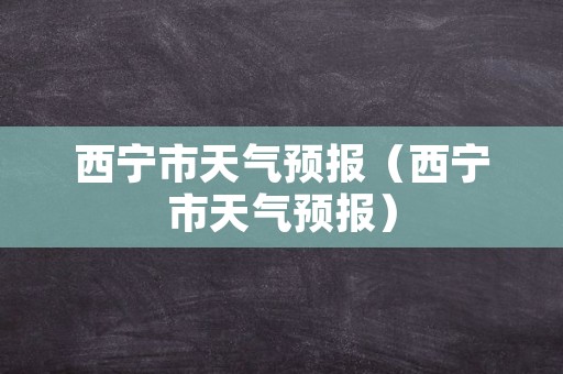 西宁市天气预报（西宁市天气预报）