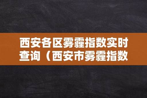 西安各区雾霾指数实时查询（西安市雾霾指数实时查询）