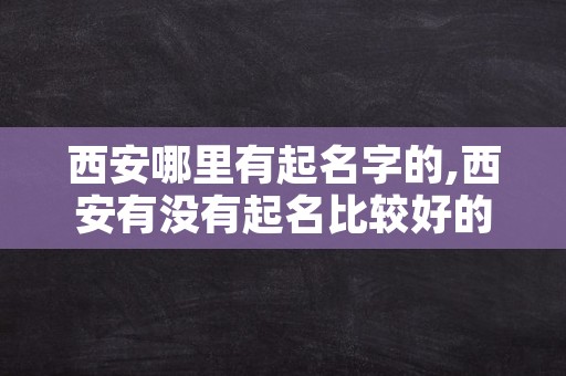 西安哪里有起名字的,西安有没有起名比较好的