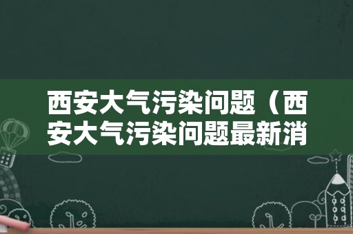 西安大气污染问题（西安大气污染问题最新消息）