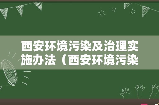 西安环境污染及治理实施办法（西安环境污染及治理实施办法全文）